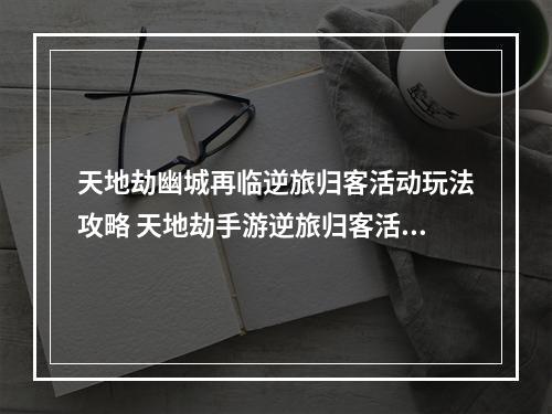 天地劫幽城再临逆旅归客活动玩法攻略 天地劫手游逆旅归客活动阵容搭配攻略