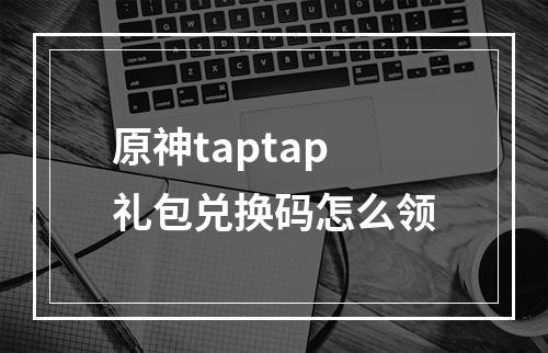 原神taptap礼包兑换码怎么领