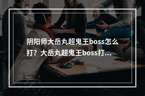 阴阳师大岳丸超鬼王boss怎么打？大岳丸超鬼王boss打法攻略[视频][多图]