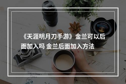 《天涯明月刀手游》金兰可以后面加入吗 金兰后面加入方法