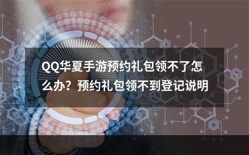 QQ华夏手游预约礼包领不了怎么办？预约礼包领不到登记说明