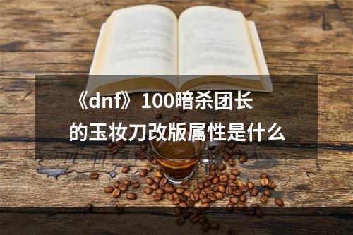 《dnf》100暗杀团长的玉妆刀改版属性是什么