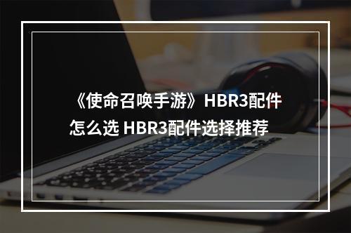 《使命召唤手游》HBR3配件怎么选 HBR3配件选择推荐