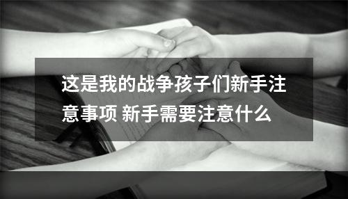 这是我的战争孩子们新手注意事项 新手需要注意什么