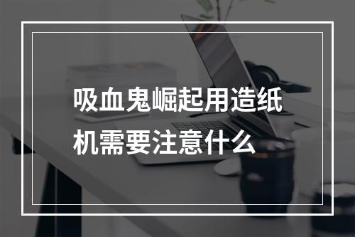 吸血鬼崛起用造纸机需要注意什么