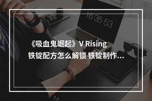 《吸血鬼崛起》V Rising铁锭配方怎么解锁 铁锭制作方法介绍