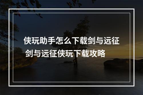 侠玩助手怎么下载剑与远征 剑与远征侠玩下载攻略