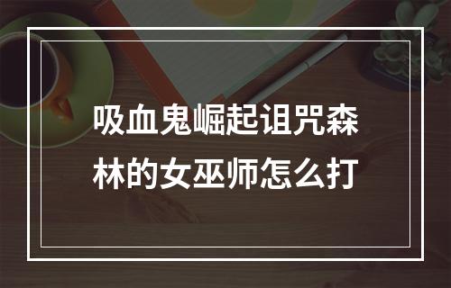 吸血鬼崛起诅咒森林的女巫师怎么打