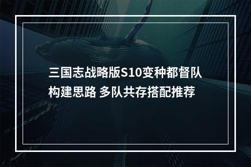 三国志战略版S10变种都督队构建思路 多队共存搭配推荐