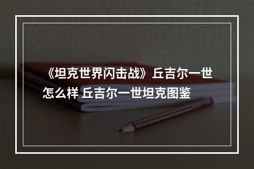 《坦克世界闪击战》丘吉尔一世怎么样 丘吉尔一世坦克图鉴