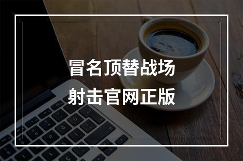 冒名顶替战场射击官网正版