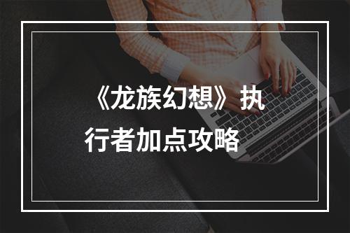 《龙族幻想》执行者加点攻略