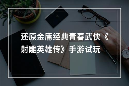 还原金庸经典青春武侠《射雕英雄传》手游试玩