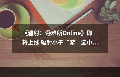 《辐射：避难所Online》即将上线 辐射小子“游”遍中国