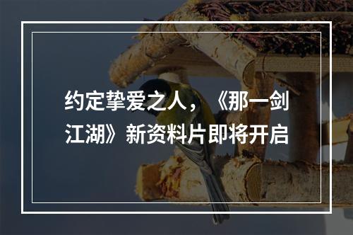 约定挚爱之人，《那一剑江湖》新资料片即将开启