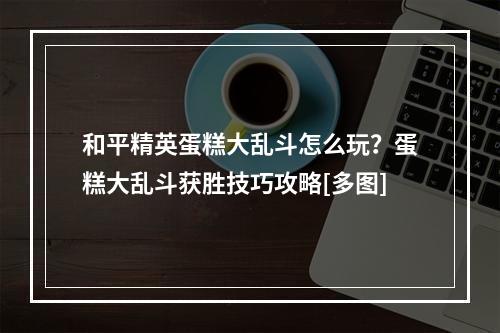 和平精英蛋糕大乱斗怎么玩？蛋糕大乱斗获胜技巧攻略[多图]