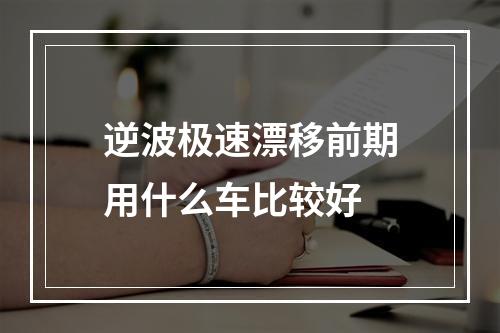 逆波极速漂移前期用什么车比较好