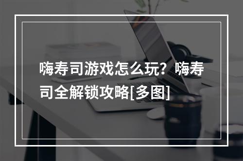 嗨寿司游戏怎么玩？嗨寿司全解锁攻略[多图]