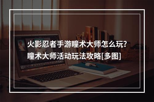 火影忍者手游瞳术大师怎么玩？瞳术大师活动玩法攻略[多图]