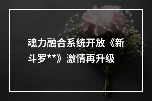 魂力融合系统开放《新斗罗**》激情再升级