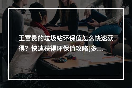 王富贵的垃圾站环保值怎么快速获得？快速获得环保值攻略[多图]