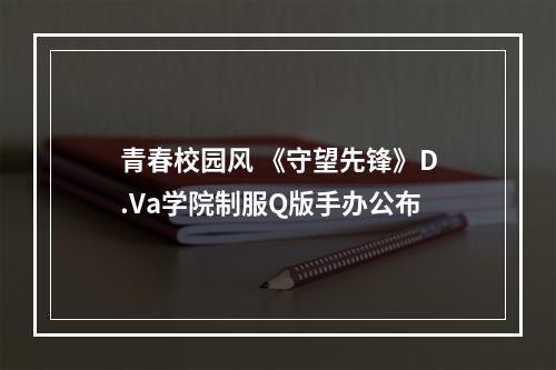 青春校园风 《守望先锋》D.Va学院制服Q版手办公布