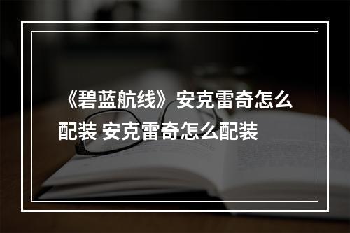 《碧蓝航线》安克雷奇怎么配装 安克雷奇怎么配装