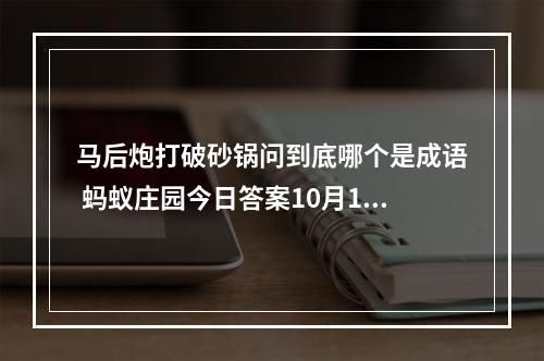 马后炮打破砂锅问到底哪个是成语 蚂蚁庄园今日答案10月10日