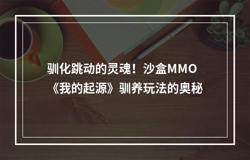 驯化跳动的灵魂！沙盒MMO《我的起源》驯养玩法的奥秘