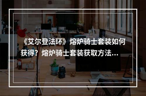 《艾尔登法环》熔炉骑士套装如何获得？熔炉骑士套装获取方法分享