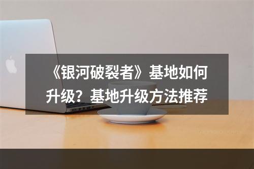 《银河破裂者》基地如何升级？基地升级方法推荐