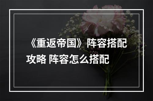 《重返帝国》阵容搭配攻略 阵容怎么搭配