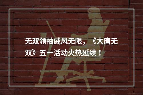 无双领袖威风无限，《大唐无双》五一活动火热延续 ！