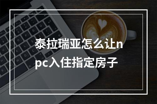 泰拉瑞亚怎么让npc入住指定房子