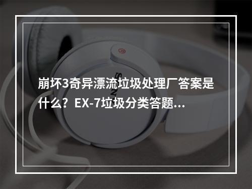 崩坏3奇异漂流垃圾处理厂答案是什么？EX-7垃圾分类答题答案大全[视频][多图]