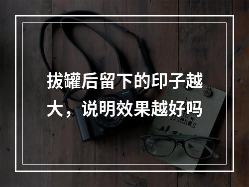 拔罐后留下的印子越大，说明效果越好吗