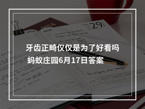 牙齿正畸仅仅是为了好看吗 蚂蚁庄园6月17日答案