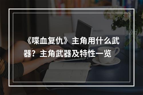 《喋血复仇》主角用什么武器？主角武器及特性一览