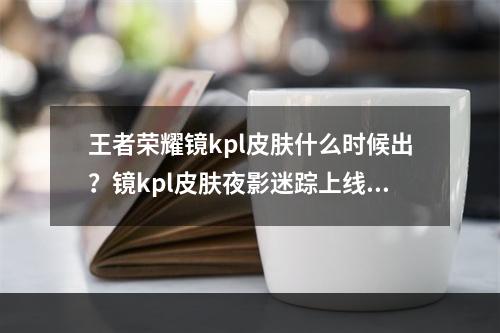 王者荣耀镜kpl皮肤什么时候出？镜kpl皮肤夜影迷踪上线时间[多图]