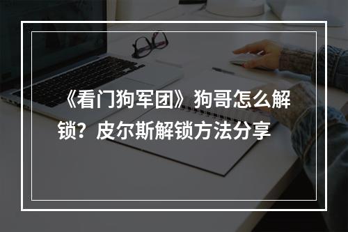 《看门狗军团》狗哥怎么解锁？皮尔斯解锁方法分享