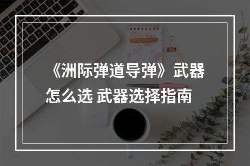 《洲际弹道导弹》武器怎么选 武器选择指南