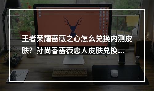 王者荣耀蔷薇之心怎么兑换内测皮肤？孙尚香蔷薇恋人皮肤兑换攻略[多图]