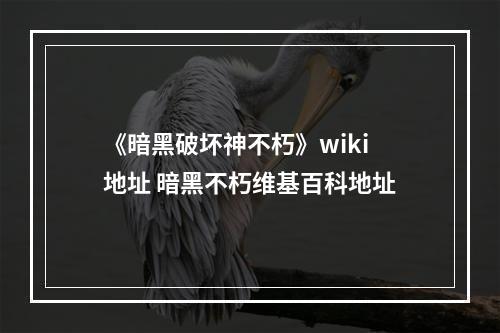 《暗黑破坏神不朽》wiki地址 暗黑不朽维基百科地址