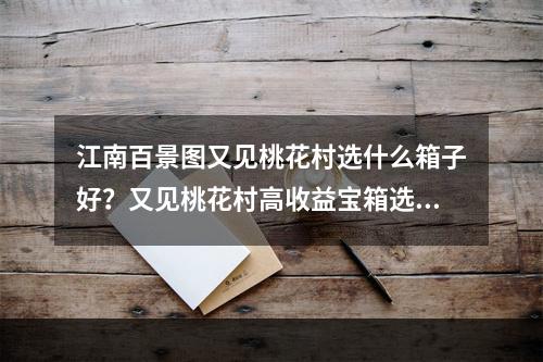 江南百景图又见桃花村选什么箱子好？又见桃花村高收益宝箱选择推荐[多图]