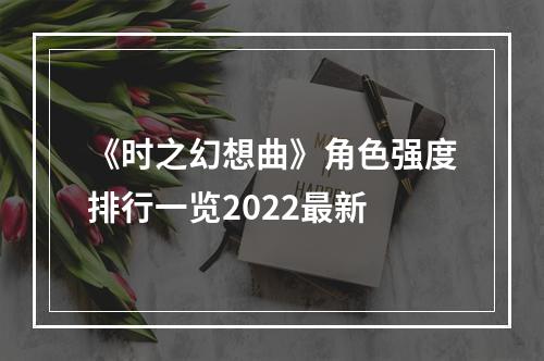 《时之幻想曲》角色强度排行一览2022最新