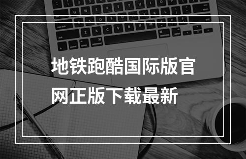 地铁跑酷国际版官网正版下载最新