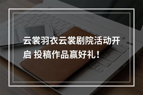 云裳羽衣云裳剧院活动开启 投稿作品赢好礼！