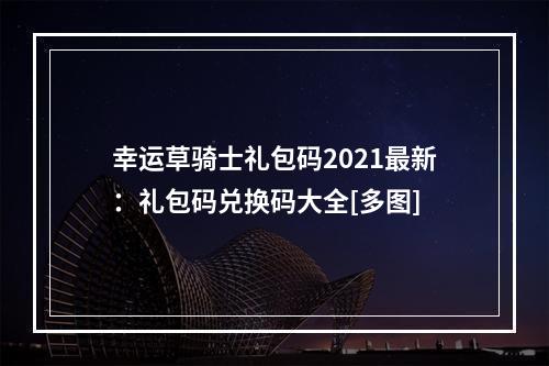 幸运草骑士礼包码2021最新：礼包码兑换码大全[多图]