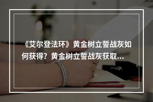 《艾尔登法环》黄金树立誓战灰如何获得？黄金树立誓战灰获取方法