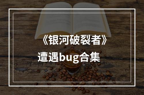 《银河破裂者》遭遇bug合集